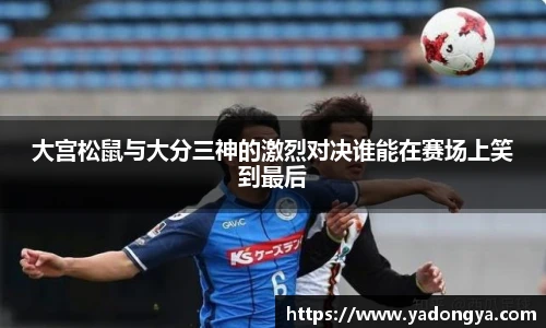 大宫松鼠与大分三神的激烈对决谁能在赛场上笑到最后