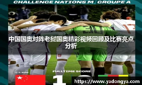 中国国奥对阵老挝国奥精彩视频回顾及比赛亮点分析